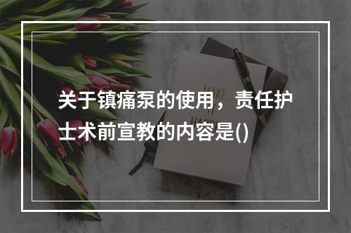 关于镇痛泵的使用，责任护士术前宣教的内容是()