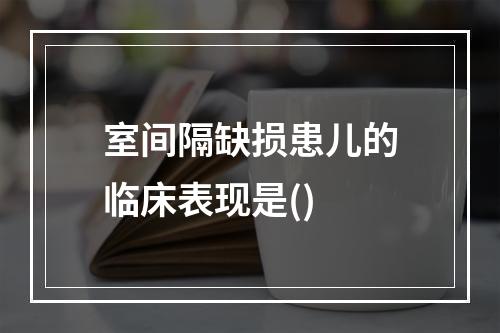 室间隔缺损患儿的临床表现是()