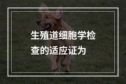 生殖道细胞学检查的适应证为