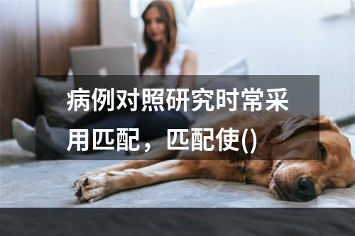 病例对照研究时常采用匹配，匹配使()