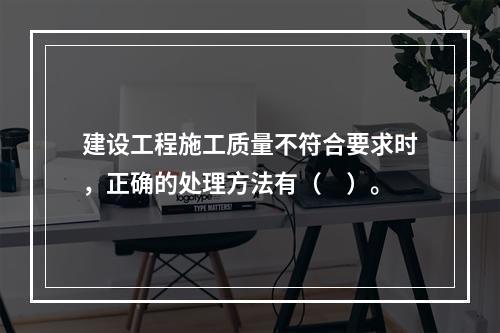 建设工程施工质量不符合要求时，正确的处理方法有（　）。