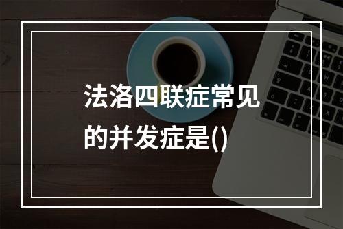 法洛四联症常见的并发症是()