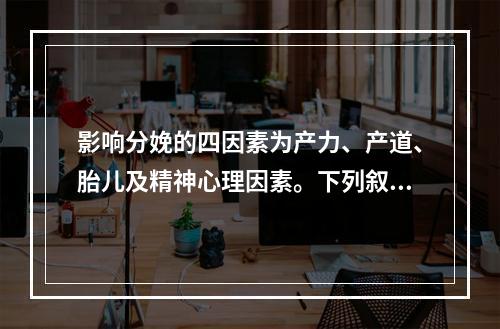 影响分娩的四因素为产力、产道、胎儿及精神心理因素。下列叙述正