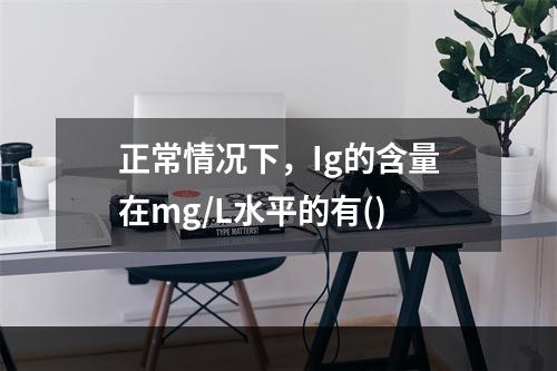 正常情况下，Ig的含量在mg/L水平的有()