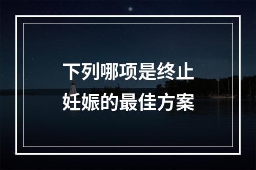 下列哪项是终止妊娠的最佳方案