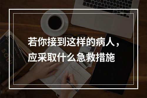 若你接到这样的病人，应采取什么急救措施