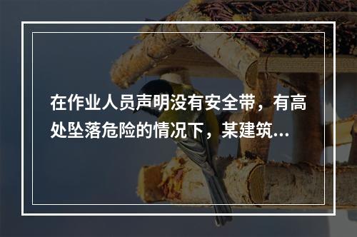 在作业人员声明没有安全带，有高处坠落危险的情况下，某建筑工地