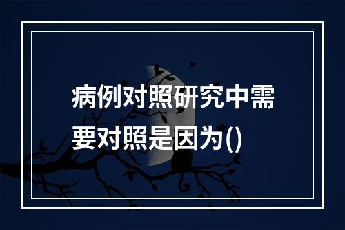 病例对照研究中需要对照是因为()