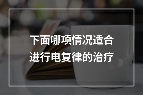 下面哪项情况适合进行电复律的治疗