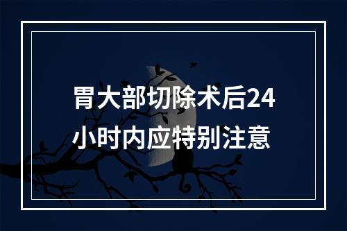 胃大部切除术后24小时内应特别注意