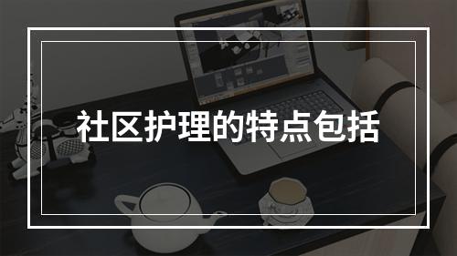 社区护理的特点包括