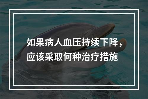 如果病人血压持续下降，应该采取何种治疗措施