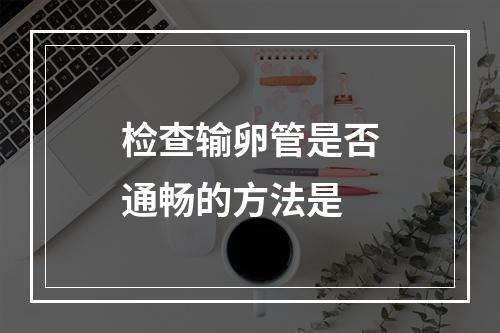 检查输卵管是否通畅的方法是