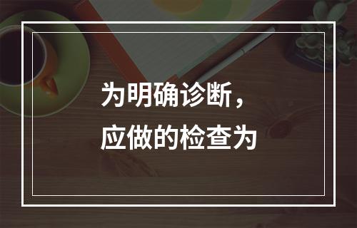 为明确诊断，应做的检查为