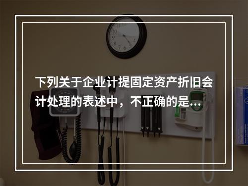 下列关于企业计提固定资产折旧会计处理的表述中，不正确的是（　