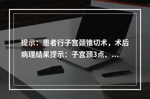 提示：患者行子宫颈锥切术，术后病理结果提示：子宫颈3点、7点