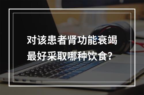 对该患者肾功能衰竭最好采取哪种饮食？