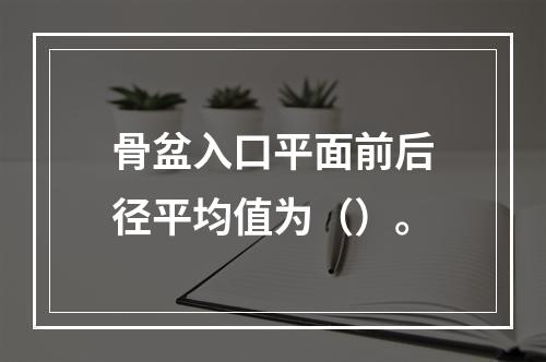 骨盆入口平面前后径平均值为（）。