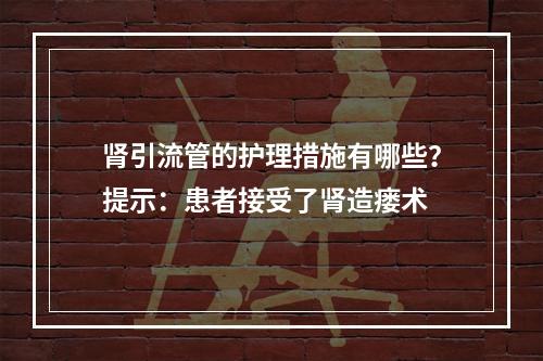 肾引流管的护理措施有哪些？提示：患者接受了肾造瘘术