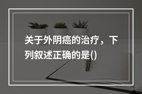 关于外阴癌的治疗，下列叙述正确的是()