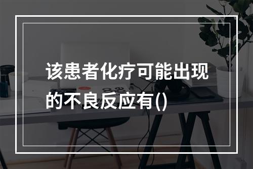 该患者化疗可能出现的不良反应有()