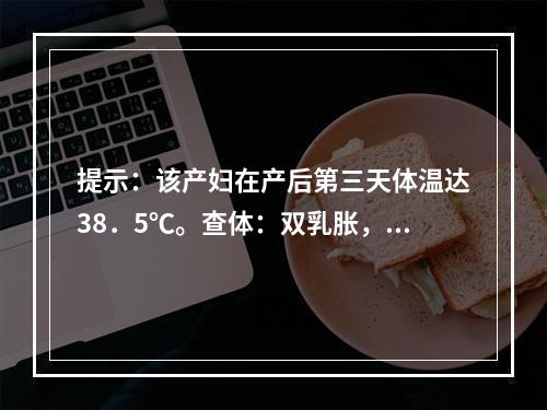 提示：该产妇在产后第三天体温达38．5℃。查体：双乳胀，触之