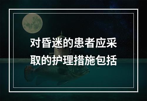 对昏迷的患者应采取的护理措施包括