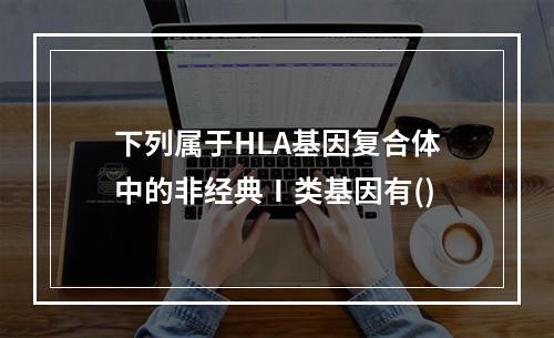 下列属于HLA基因复合体中的非经典Ⅰ类基因有()