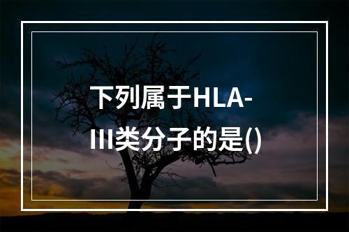 下列属于HLA-Ⅲ类分子的是()