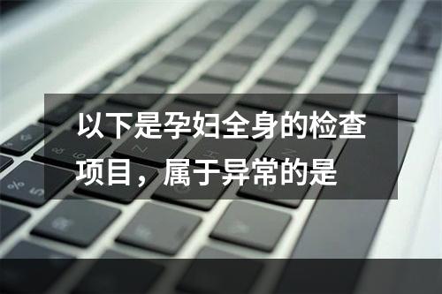 以下是孕妇全身的检查项目，属于异常的是