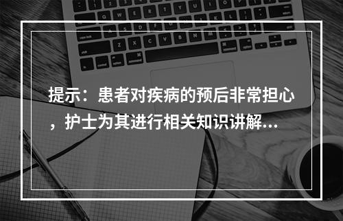 提示：患者对疾病的预后非常担心，护士为其进行相关知识讲解。与