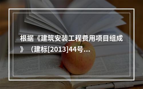 根据《建筑安装工程费用项目组成》（建标[2013]44号），