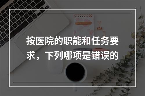 按医院的职能和任务要求，下列哪项是错误的