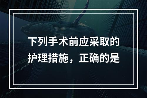 下列手术前应采取的护理措施，正确的是