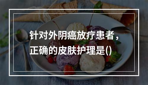 针对外阴癌放疗患者，正确的皮肤护理是()