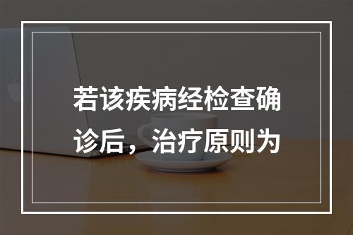 若该疾病经检查确诊后，治疗原则为