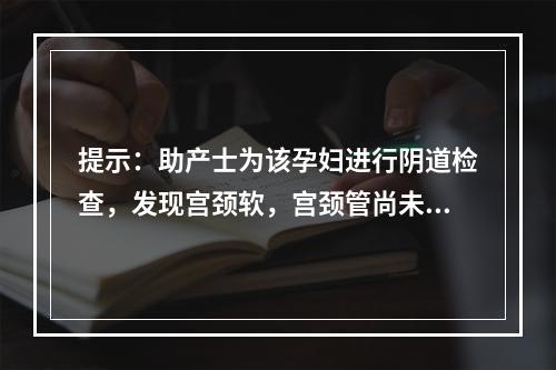 提示：助产士为该孕妇进行阴道检查，发现宫颈软，宫颈管尚未完全