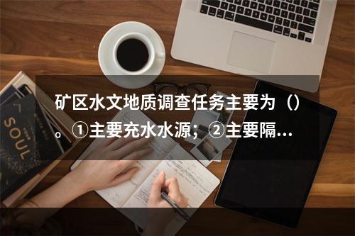 矿区水文地质调查任务主要为（）。①主要充水水源；②主要隔水层