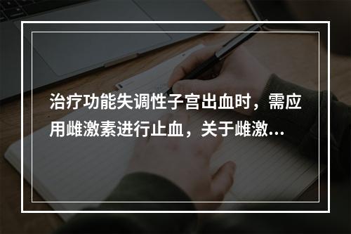 治疗功能失调性子宫出血时，需应用雌激素进行止血，关于雌激素止