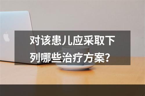 对该患儿应采取下列哪些治疗方案？