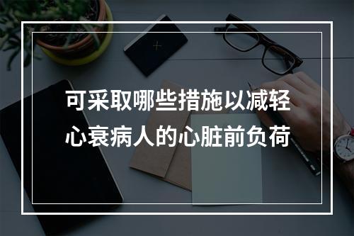 可采取哪些措施以减轻心衰病人的心脏前负荷