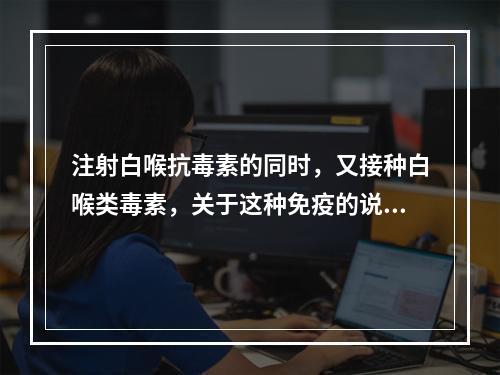 注射白喉抗毒素的同时，又接种白喉类毒素，关于这种免疫的说法错