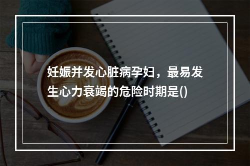 妊娠并发心脏病孕妇，最易发生心力衰竭的危险时期是()