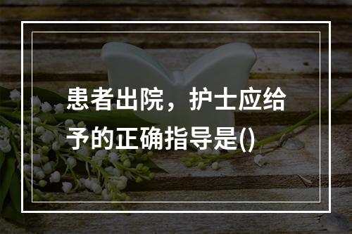 患者出院，护士应给予的正确指导是()