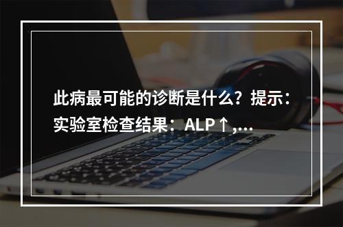 此病最可能的诊断是什么？提示：实验室检查结果：ALP↑,ES