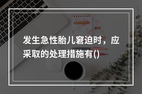 发生急性胎儿窘迫时，应采取的处理措施有()