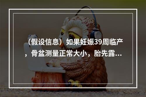 （假设信息）如果妊娠39周临产，骨盆测量正常大小，胎先露为头