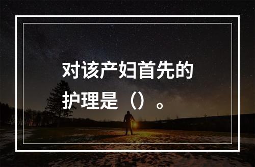 对该产妇首先的护理是（）。