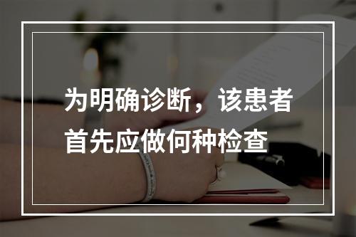 为明确诊断，该患者首先应做何种检查