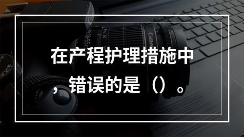 在产程护理措施中，错误的是（）。